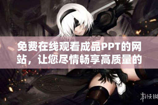 免費在線觀看成品PPT的網(wǎng)站，讓您盡情暢享高質(zhì)量的演示文稿