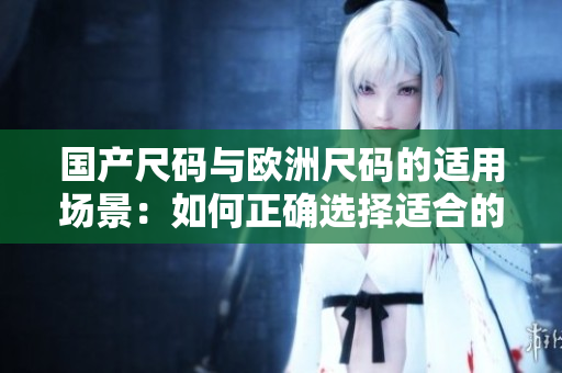 國產(chǎn)尺碼與歐洲尺碼的適用場景：如何正確選擇適合的服裝尺碼？