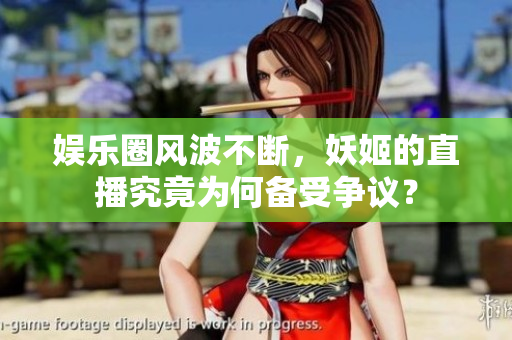 娛樂圈風波不斷，妖姬的直播究竟為何備受爭議？