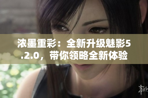 濃墨重彩：全新升級(jí)魅影5.2.0，帶你領(lǐng)略全新體驗(yàn)