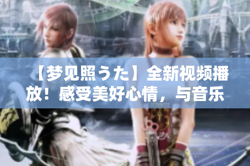 【夢見照うた】全新視頻播放！感受美好心情，與音樂相伴共享！