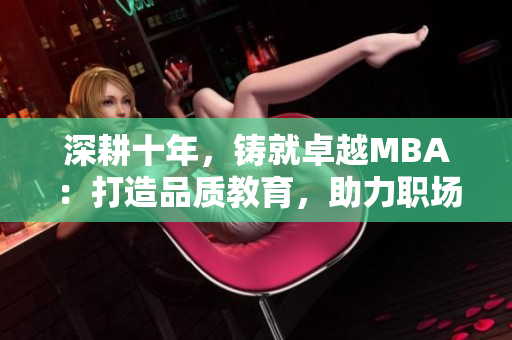 深耕十年，鑄就卓越MBA：打造品質(zhì)教育，助力職場飛躍