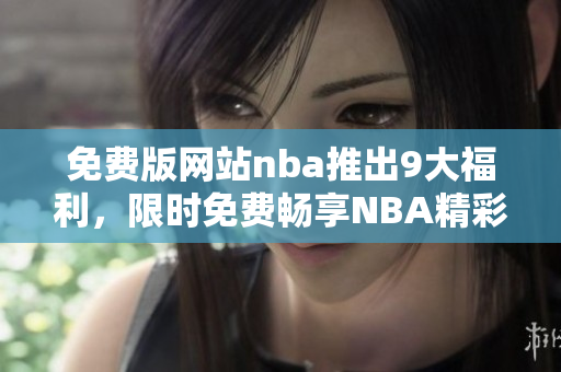 免費版網(wǎng)站nba推出9大福利，限時免費暢享NBA精彩賽事