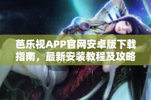 芭樂視APP官網(wǎng)安卓版下載指南，最新安裝教程及攻略分享