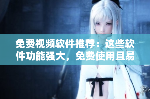 免費(fèi)視頻軟件推薦：這些軟件功能強(qiáng)大，免費(fèi)使用且易上手