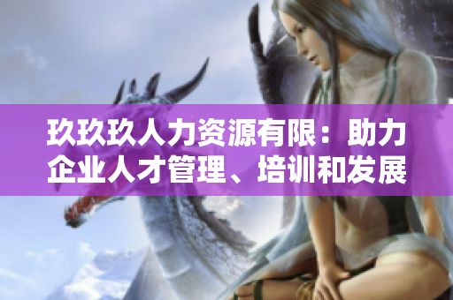 玖玖玖人力資源有限：助力企業(yè)人才管理、培訓(xùn)和發(fā)展的專業(yè)合作伙伴