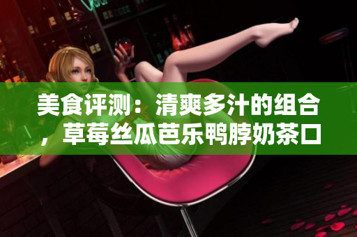 美食評測：清爽多汁的組合，草莓絲瓜芭樂鴨脖奶茶口味怎么樣？