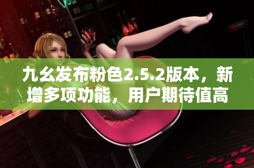 九幺發(fā)布粉色2.5.2版本，新增多項(xiàng)功能，用戶期待值高