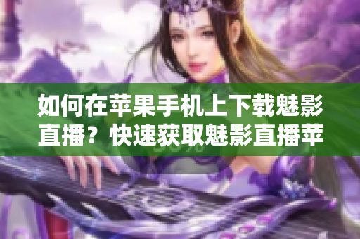 如何在蘋果手機上下載魅影直播？快速獲取魅影直播蘋果版下載方法