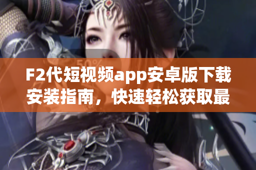 F2代短視頻app安卓版下載安裝指南，快速輕松獲取最新版本的安裝步驟
