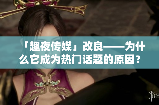 「趣夜傳媒」改良——為什么它成為熱門話題的原因？