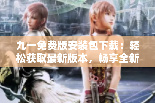 九一免費版安裝包下載：輕松獲取最新版本，暢享全新體驗