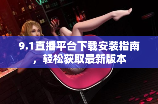 9.1直播平臺(tái)下載安裝指南，輕松獲取最新版本