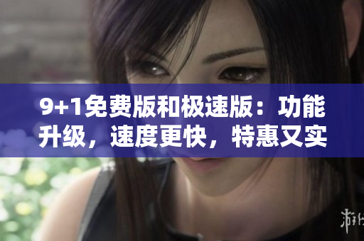 9+1免費(fèi)版和極速版：功能升級(jí)，速度更快，特惠又實(shí)惠