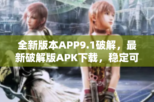 全新版本APP9.1破解，最新破解版APK下載，穩(wěn)定可靠，免費(fèi)獲取更新
