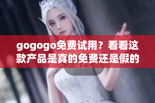 gogogo免費(fèi)試用？看看這款產(chǎn)品是真的免費(fèi)還是假的
