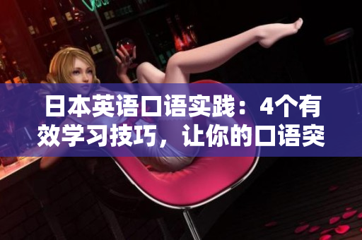日本英語(yǔ)口語(yǔ)實(shí)踐：4個(gè)有效學(xué)習(xí)技巧，讓你的口語(yǔ)突飛猛進(jìn)