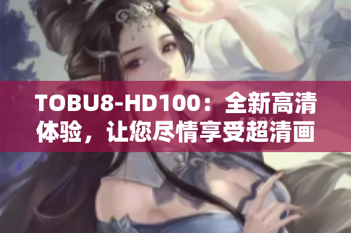 TOBU8-HD100：全新高清體驗(yàn)，讓您盡情享受超清畫(huà)質(zhì)