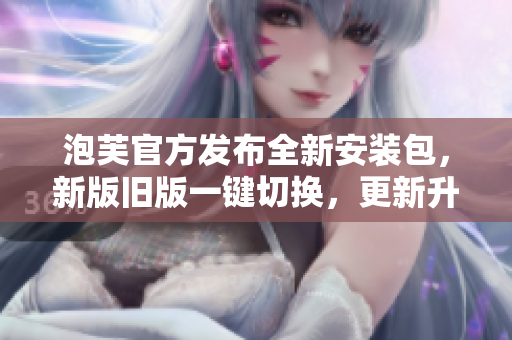泡芙官方發(fā)布全新安裝包，新版舊版一鍵切換，更新升級更輕松