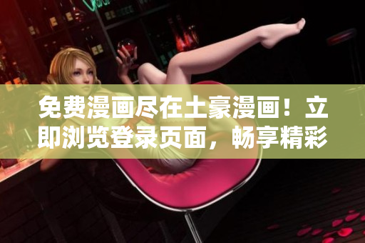 免費漫畫盡在土豪漫畫！立即瀏覽登錄頁面，暢享精彩漫畫，無需費用，隨時隨地欣賞。
