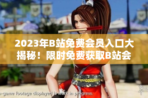 2023年B站免費會員入口大揭秘！限時免費獲取B站會員資格，盡享獨家福利及精彩內(nèi)容