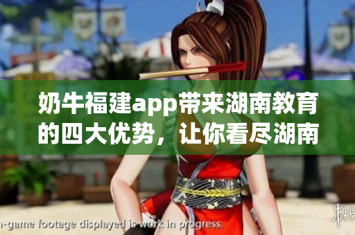 奶牛福建app帶來湖南教育的四大優(yōu)勢，讓你看盡湖南教育的新變化