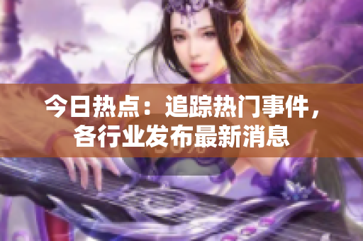 今日熱點(diǎn)：追蹤熱門(mén)事件，各行業(yè)發(fā)布最新消息