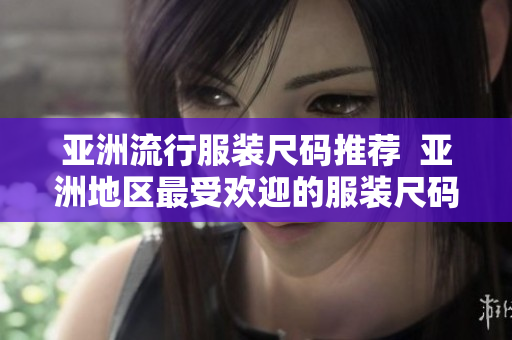 亞洲流行服裝尺碼推薦  亞洲地區(qū)最受歡迎的服裝尺碼有哪些？