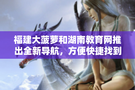 福建大菠蘿和湖南教育網(wǎng)推出全新導(dǎo)航，方便快捷找到所需信息