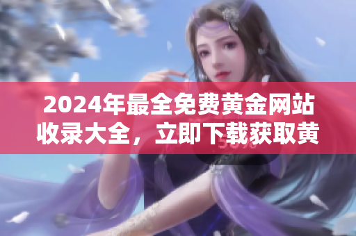 2024年最全免費(fèi)黃金網(wǎng)站收錄大全，立即下載獲取黃金價(jià)格行情信息