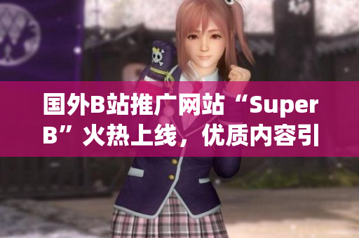 國外B站推廣網(wǎng)站“SuperB”火熱上線，優(yōu)質(zhì)內(nèi)容引領(lǐng)全球潮流