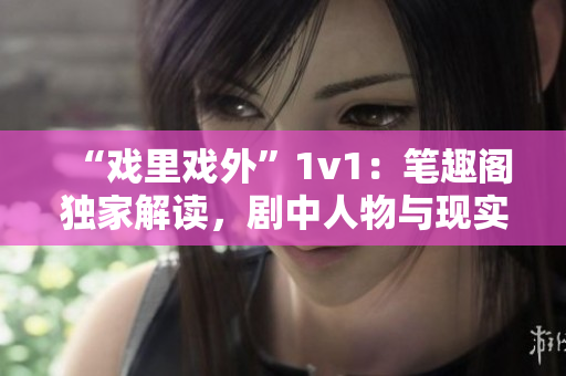 “戲里戲外”1v1：筆趣閣獨(dú)家解讀，劇中人物與現(xiàn)實(shí)生活對比揭秘