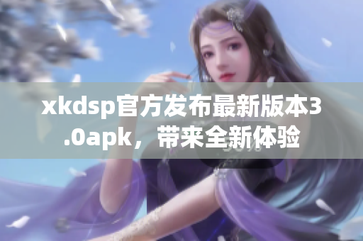 xkdsp官方發(fā)布最新版本3.0apk，帶來全新體驗