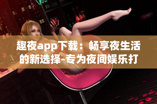 趣夜app下載：暢享夜生活的新選擇-專為夜間娛樂打造的手機(jī)應(yīng)用