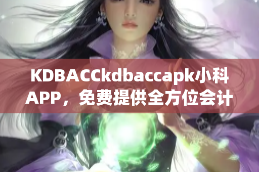 KDBACCkdbaccapk小科APP，免費(fèi)提供全方位會(huì)計(jì)培訓(xùn)