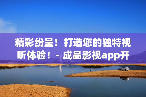 精彩紛呈！打造您的獨(dú)特視聽體驗(yàn)！- 成品影視app開發(fā)助您一臂之力