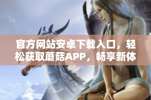 官方網(wǎng)站安卓下載入口，輕松獲取蘑菇APP，暢享新體驗(yàn)
