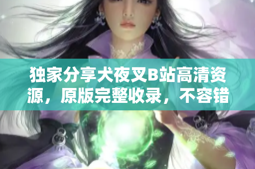 獨(dú)家分享犬夜叉B站高清資源，原版完整收錄，不容錯過!