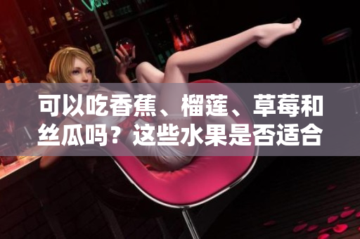 可以吃香蕉、榴蓮、草莓和絲瓜嗎？這些水果是否適合十八歲的人食用？
