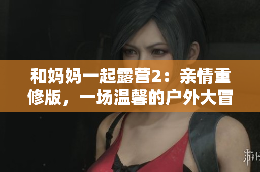 和媽媽一起露營2：親情重修版，一場溫馨的戶外大冒險！