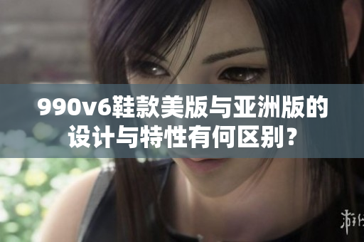 990v6鞋款美版與亞洲版的設計與特性有何區(qū)別？