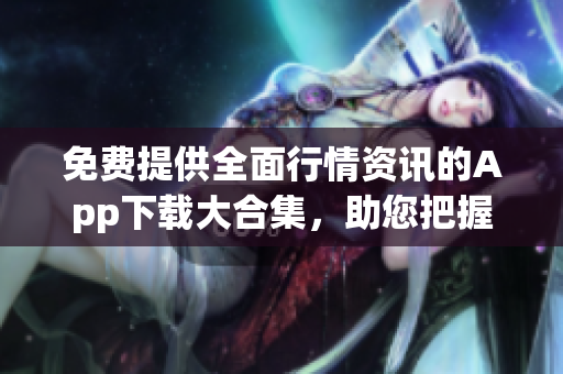 免費(fèi)提供全面行情資訊的App下載大合集，助您把握投資先機(jī)