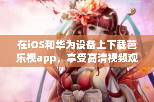 在iOS和華為設(shè)備上下載芭樂視app，享受高清視頻觀看的全新體驗(yàn)
