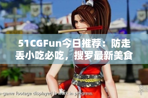51CGFun今日推薦：防走丟小吃必吃，搜羅最新美食攻略