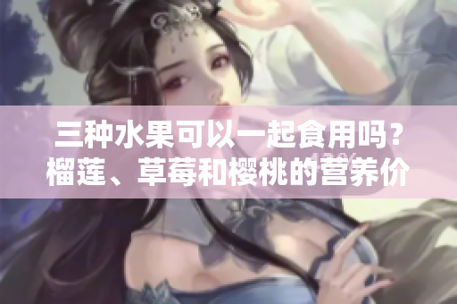 三種水果可以一起食用嗎？榴蓮、草莓和櫻桃的營養(yǎng)價(jià)值和搭配技巧