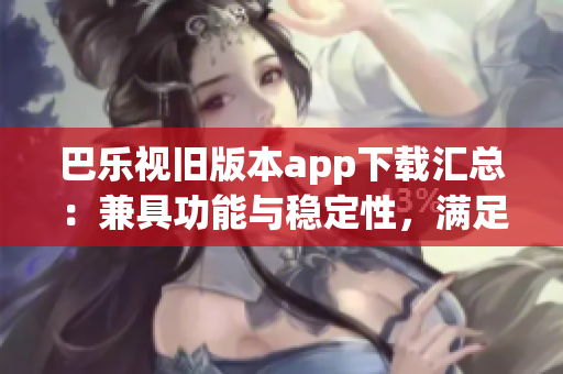 巴樂視舊版本app下載匯總：兼具功能與穩(wěn)定性，滿足用戶需求