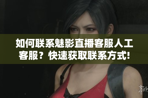 如何聯(lián)系魅影直播客服人工客服？快速獲取聯(lián)系方式!