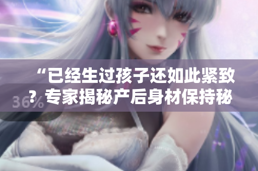 “已經生過孩子還如此緊致？專家揭秘產后身材保持秘訣”