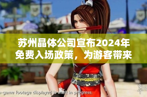 蘇州晶體公司宣布2024年免費入場政策，為游客帶來全新體驗