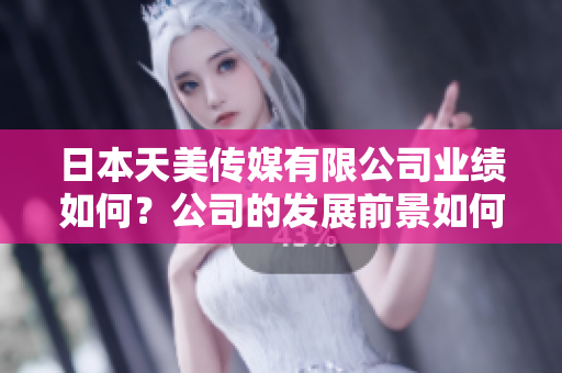 日本天美傳媒有限公司業(yè)績(jī)?nèi)绾危抗镜陌l(fā)展前景如何？
